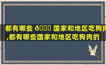 都有哪些 🐛 国家和地区吃狗肉,都有哪些国家和地区吃狗肉的 🕸 地方